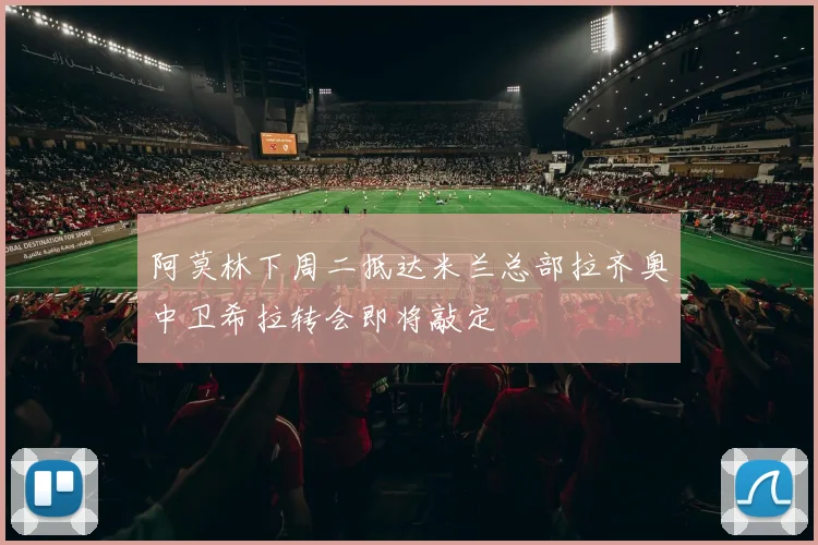 阿莫林下周二抵达米兰总部拉齐奥中卫希拉转会即将敲定