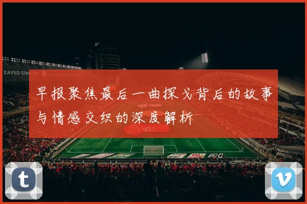 早报聚焦最后一曲探戈背后的故事与情感交织的深度解析