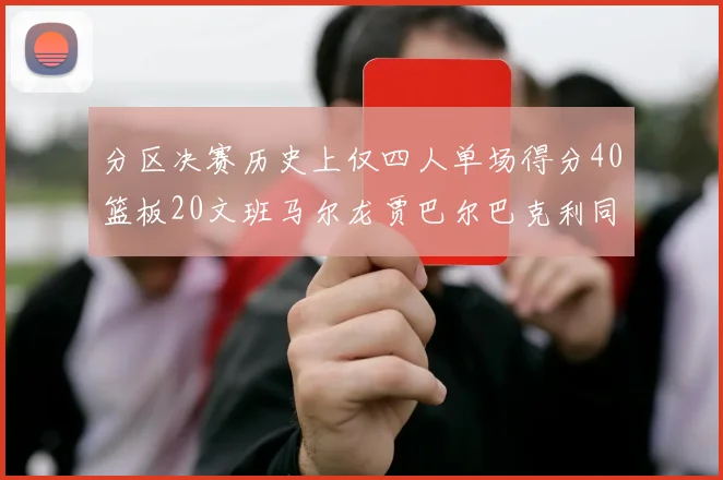 分区决赛历史上仅四人单场得分40篮板20文班马尔龙贾巴尔巴克利同台竞技