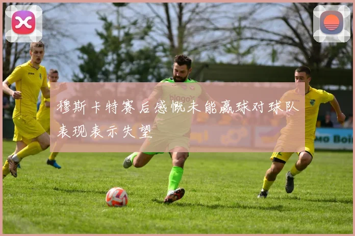穆斯卡特赛后感慨未能赢球对球队表现表示失望