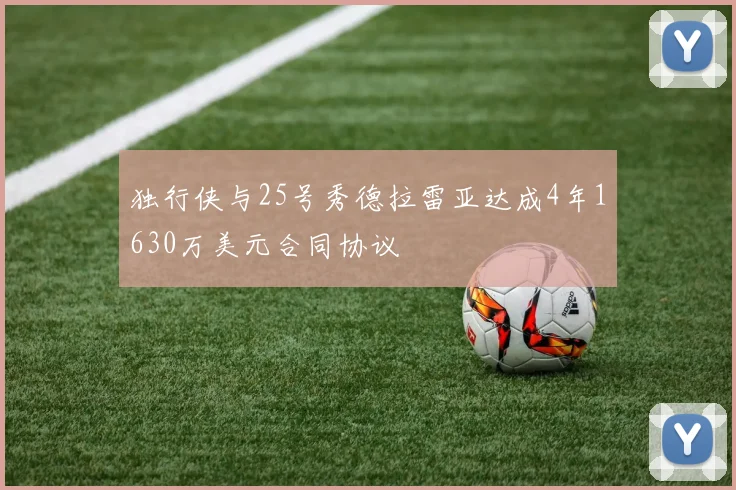 独行侠与25号秀德拉雷亚达成4年1630万美元合同协议