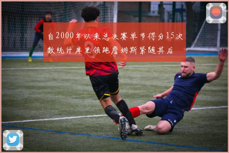 自2000年以来总决赛单节得分15次数统计库里领跑詹姆斯紧随其后