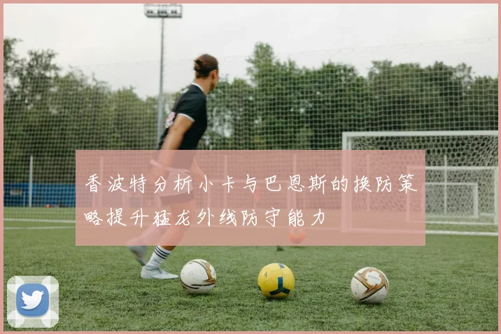 香波特分析小卡与巴恩斯的换防策略提升猛龙外线防守能力