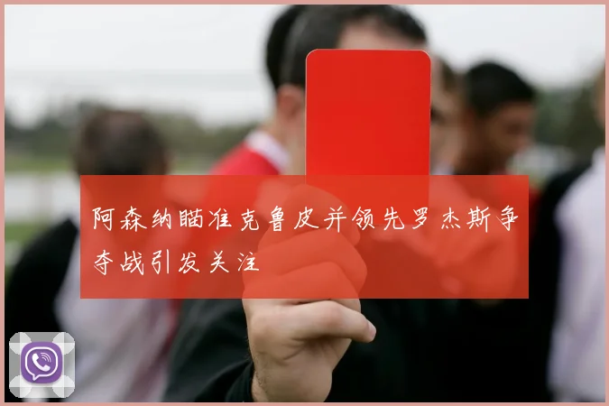 阿森纳瞄准克鲁皮并领先罗杰斯争夺战引发关注