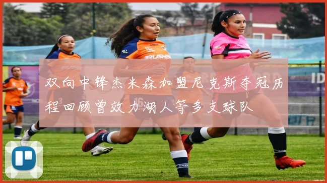 双向中锋杰米森加盟尼克斯夺冠历程回顾曾效力湖人等多支球队