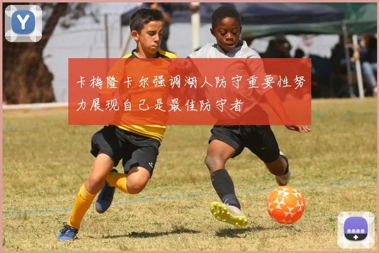 卡梅隆卡尔强调湖人防守重要性努力展现自己是最佳防守者