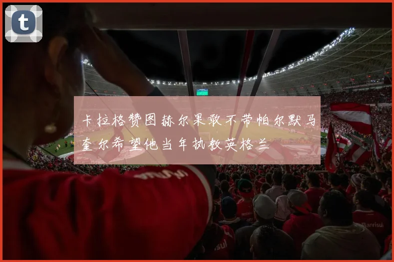 卡拉格赞图赫尔果敢不带帕尔默马奎尔希望他当年执教英格兰