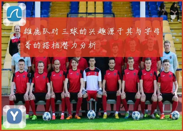 雄鹿队对三球的兴趣源于其与字母哥的搭档潜力分析
