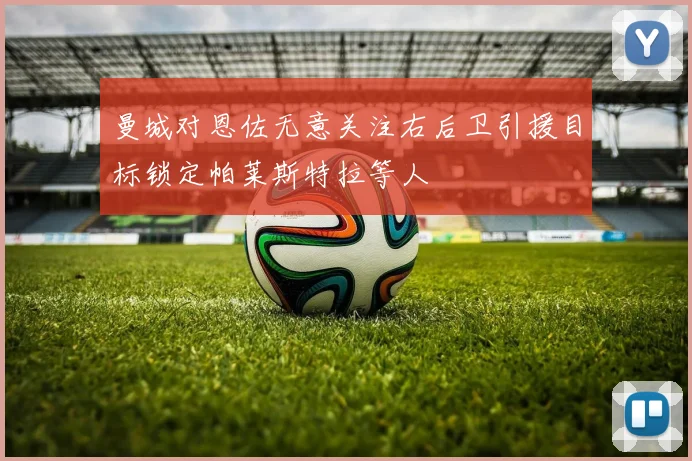 曼城对恩佐无意关注右后卫引援目标锁定帕莱斯特拉等人