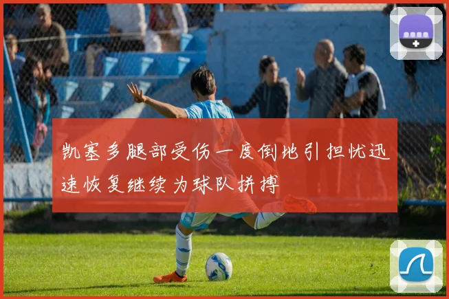 凯塞多腿部受伤一度倒地引担忧迅速恢复继续为球队拼搏
