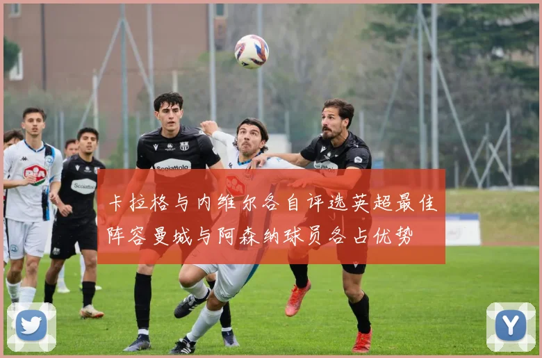 卡拉格与内维尔各自评选英超最佳阵容曼城与阿森纳球员各占优势