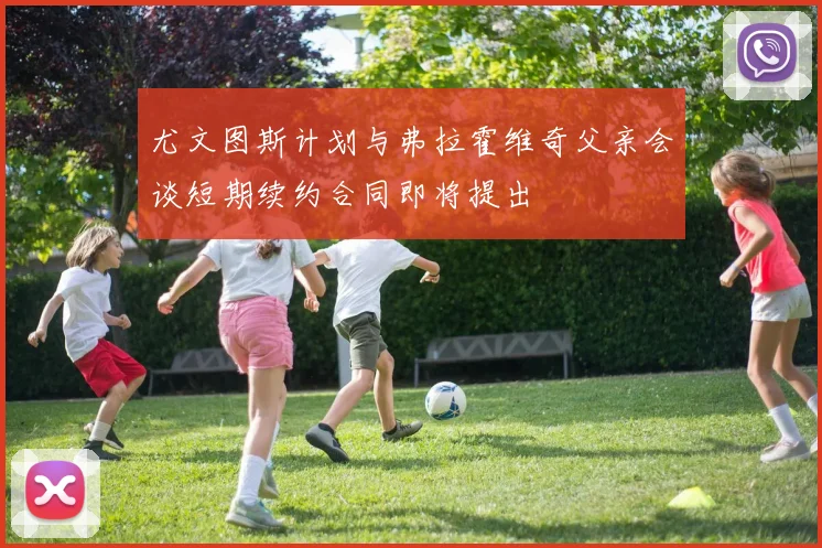 尤文图斯计划与弗拉霍维奇父亲会谈短期续约合同即将提出