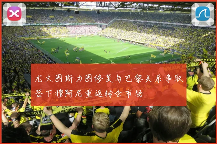 尤文图斯力图修复与巴黎关系争取签下穆阿尼重返转会市场