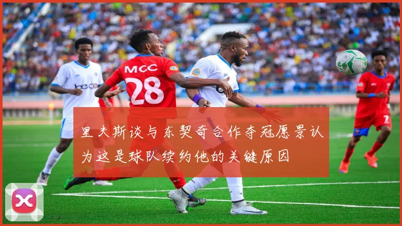 里夫斯谈与东契奇合作夺冠愿景认为这是球队续约他的关键原因