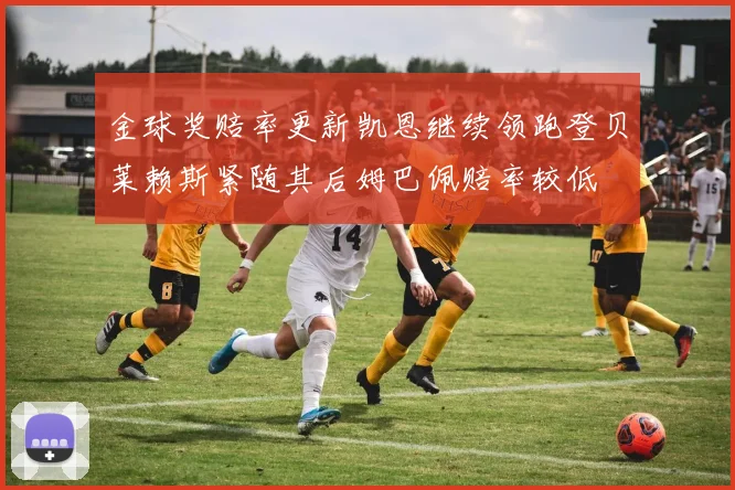 金球奖赔率更新凯恩继续领跑登贝莱赖斯紧随其后姆巴佩赔率较低