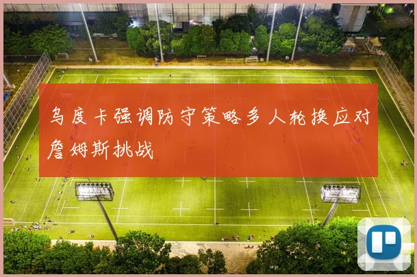 乌度卡强调防守策略多人轮换应对詹姆斯挑战