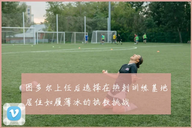 图多尔上任后选择在热刺训练基地居住如履薄冰的执教挑战
