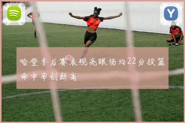 哈登季后赛表现亮眼场均22分投篮命中率创新高