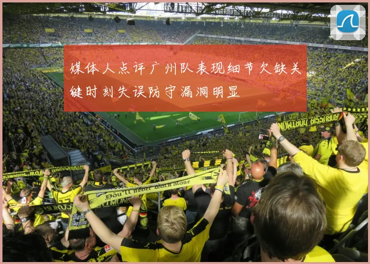 媒体人点评广州队表现细节欠缺关键时刻失误防守漏洞明显